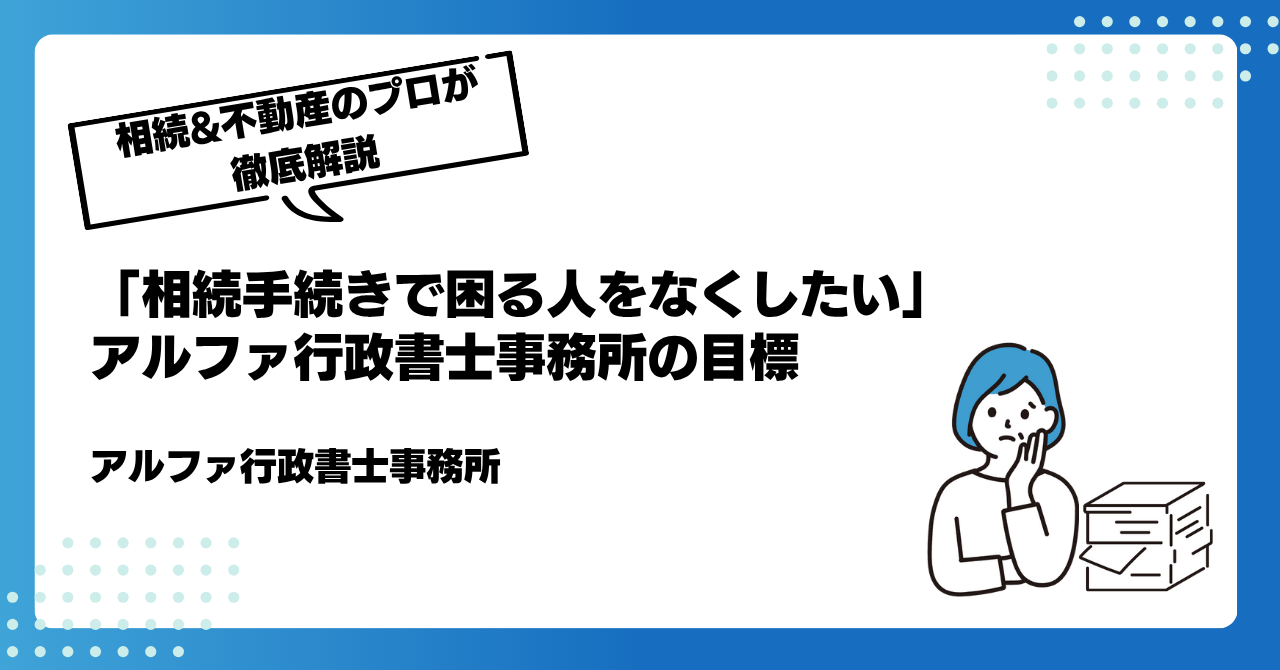「相続手続きで困る人をなくしたい」アルファ行政書士事務所の目標|アルファの相続
