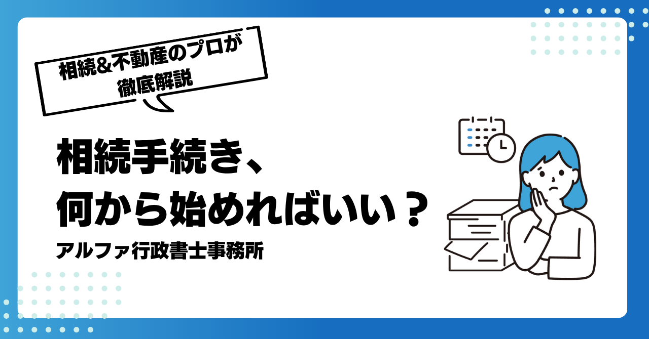 相続手続き、何から始めればいい?|相続&不動産のプロが相続手続きと税金を徹底解説